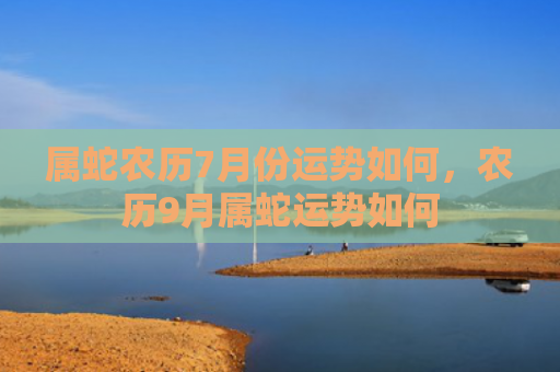属蛇农历7月份运势如何，农历9月属蛇运势如何