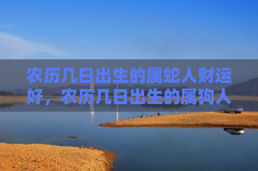 农历几日出生的属蛇人财运好，农历几日出生的属狗人财运好
