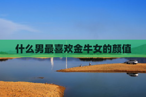 什么男最喜欢金牛女的颜值