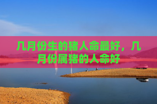 几月份生的猪人命最好，几月份属猪的人命好