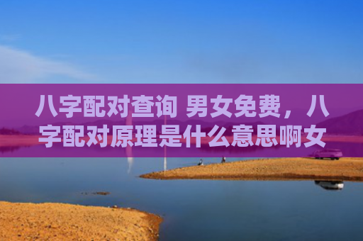 八字配对查询 男女免费，八字配对原理是什么意思啊女生