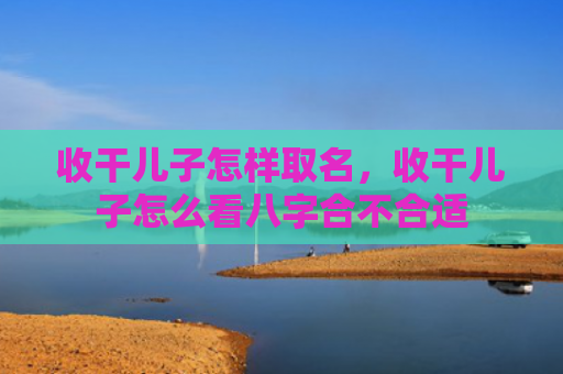 收干儿子怎样取名，收干儿子怎么看八字合不合适