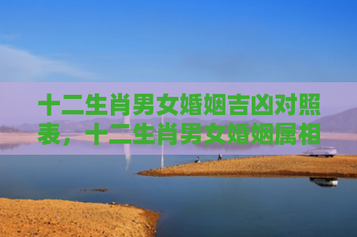 十二生肖男女婚姻吉凶对照表，十二生肖男女婚姻属相配对表