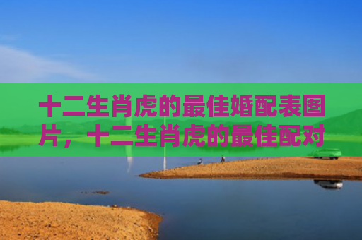 十二生肖虎的最佳婚配表图片，十二生肖虎的最佳配对属相