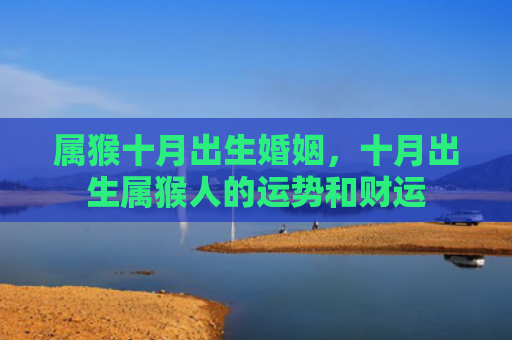 属猴十月出生婚姻，十月出生属猴人的运势和财运