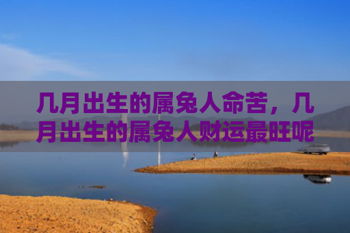 几月出生的属兔人命苦，几月出生的属兔人财运最旺呢
