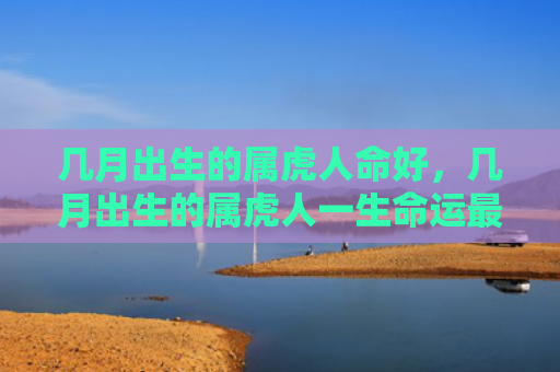 几月出生的属虎人命好，几月出生的属虎人一生命运最好