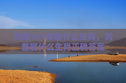 刘备161年属什么生肖，刘备属什么生肖正确答案
