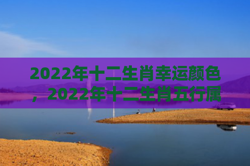 2022年十二生肖幸运颜色，2022年十二生肖五行属性