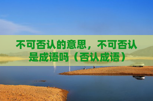 不可否认的意思，不可否认是成语吗（否认成语）