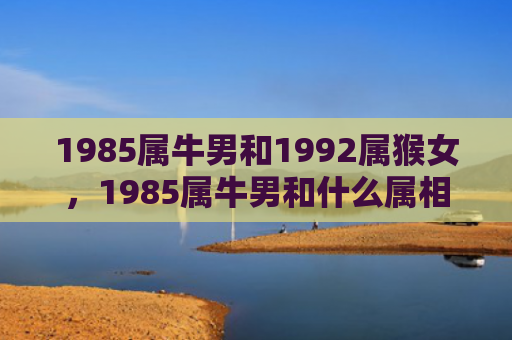 1985属牛男和1992属猴女，1985属牛男和什么属相最配
