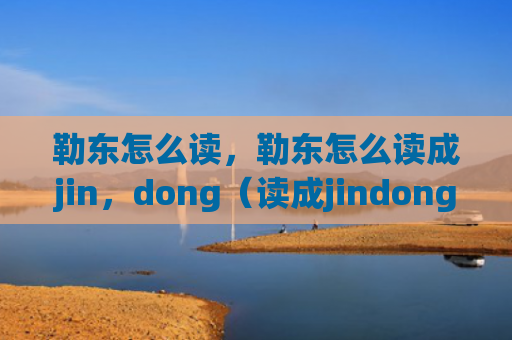 勒东怎么读，勒东怎么读成jin，dong（读成jindong）