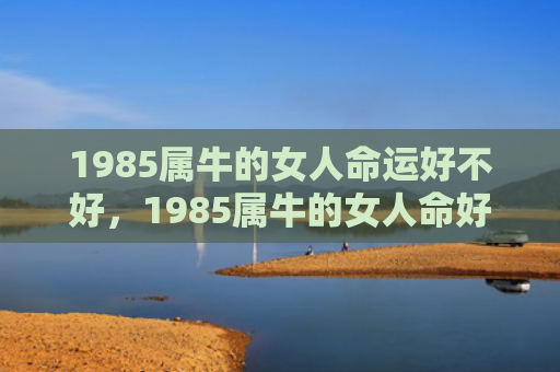 1985属牛的女人命运好不好，1985属牛的女人命好不好