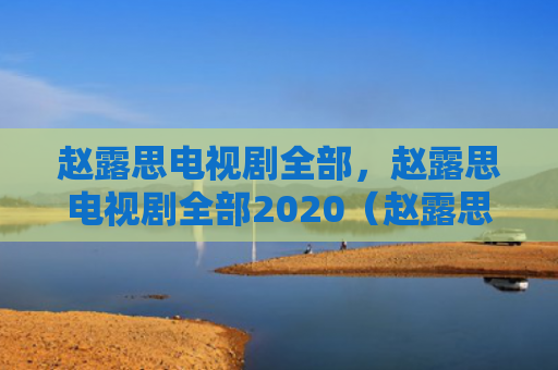 赵露思电视剧全部，赵露思电视剧全部2020（赵露思电视剧）