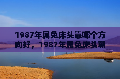 1987年属兔床头靠哪个方向好，1987年属兔床头朝哪个方向好