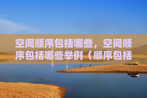 空间顺序包括哪些，空间顺序包括哪些举例（顺序包括空间）