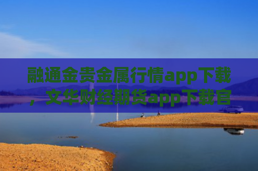 融通金贵金属行情app下载，文华财经期货app下载官网（官网金贵融通）
