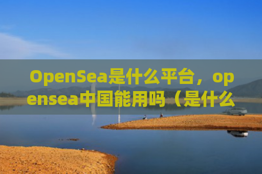 OpenSea是什么平台，opensea中国能用吗（是什么能用中国）
