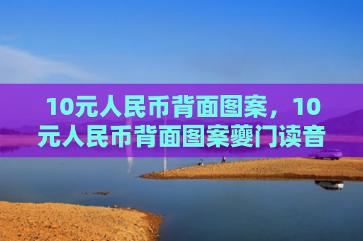 10元人民币背面图案，10元人民币背面图案夔门读音（夔门读音背面图案）