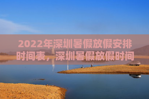 2022年深圳暑假放假安排时间表，深圳暑假放假时间2020（深圳暑假放假）