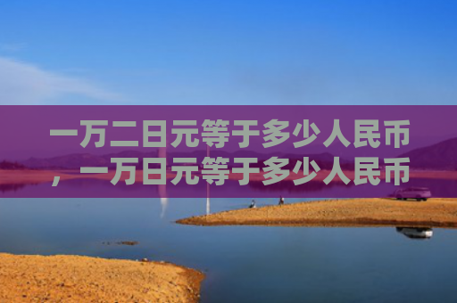 一万二日元等于多少人民币，一万日元等于多少人民币2022（一万等于人民币）