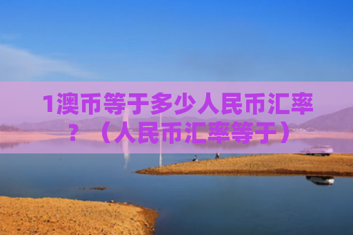 1澳币等于多少人民币汇率？（人民币汇率等于）