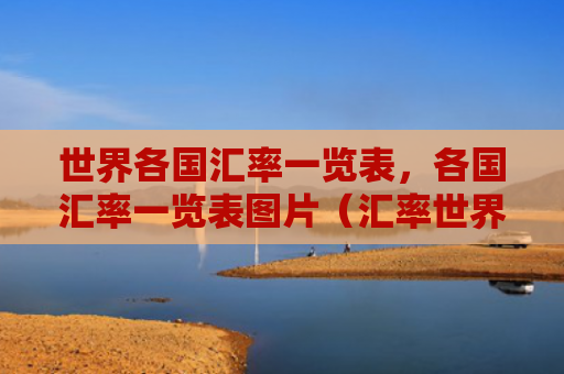 世界各国汇率一览表，各国汇率一览表图片（汇率世界各国各国）