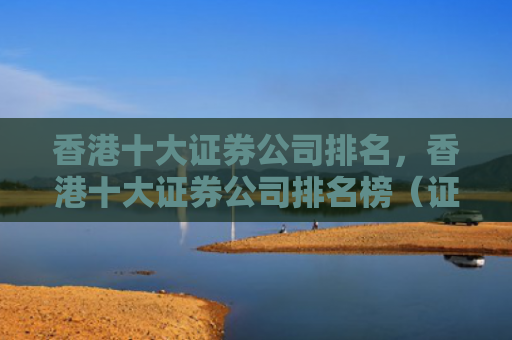 香港十大证券公司排名，香港十大证券公司排名榜（证券公司香港十大排名）