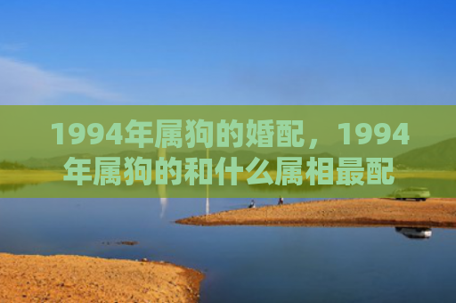 1994年属狗的婚配，1994年属狗的和什么属相最配