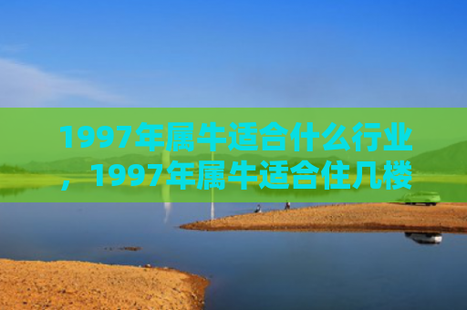 1997年属牛适合什么行业，1997年属牛适合住几楼