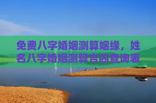 免费八字婚姻测算姻缘，姓名八字婚姻测算吉凶查询表
