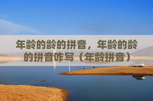 年龄的龄的拼音，年龄的龄的拼音咋写（年龄拼音）