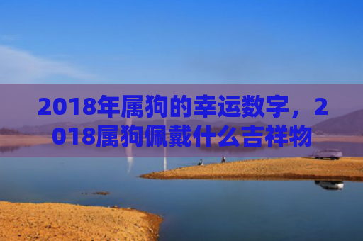 2018年属狗的幸运数字，2018属狗佩戴什么吉祥物