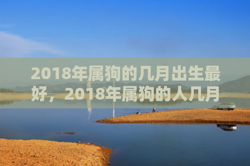 2018年属狗的几月出生最好，2018年属狗的人几月出生最好