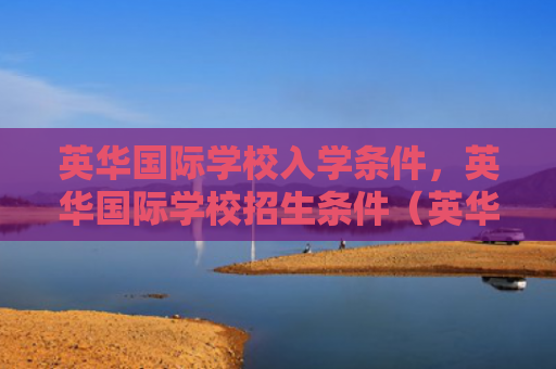 英华国际学校入学条件，英华国际学校招生条件（英华条件国际）