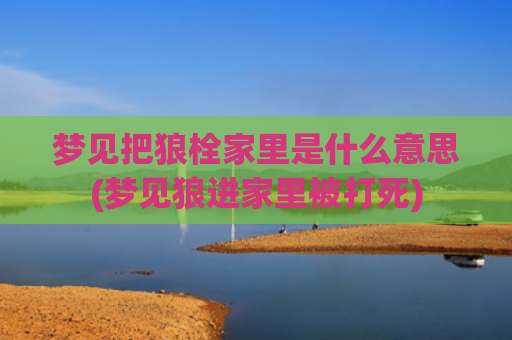 梦见把狼栓家里是什么意思(梦见狼进家里被打死)
