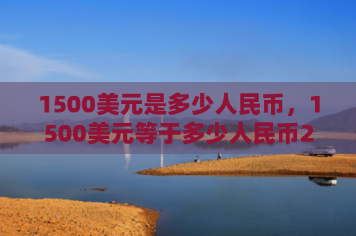 1500美元是多少人民币，1500美元等于多少人民币2021（人民币美元等于）
