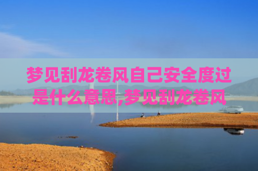 梦见刮龙卷风自己安全度过是什么意思,梦见刮龙卷风自己安全度过的征兆好不好(梦见刮龙卷风自己躲过去了)