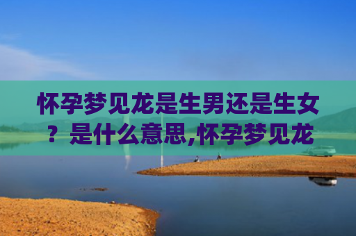 怀孕梦见龙是生男还是生女？是什么意思,怀孕梦见龙是生男还是生女？的征兆好不好(梦见自己一个男的怀孕了)