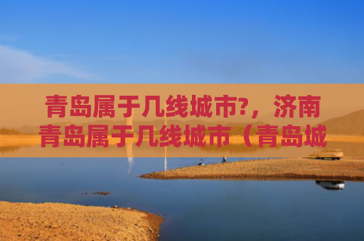 青岛属于几线城市?，济南青岛属于几线城市（青岛城市济南）