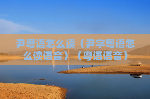 尹粤语怎么读（尹字粤语怎么读语音）（粤语语音）