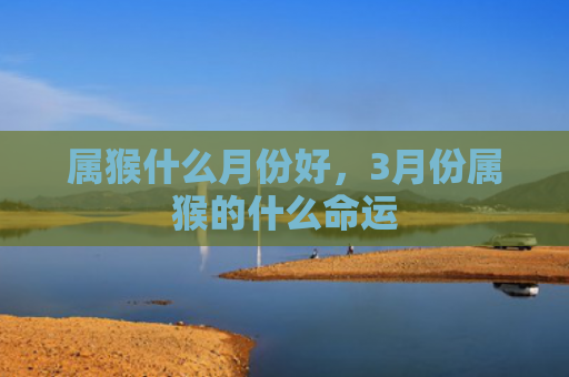 属猴什么月份好，3月份属猴的什么命运