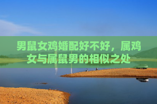 男鼠女鸡婚配好不好，属鸡女与属鼠男的相似之处