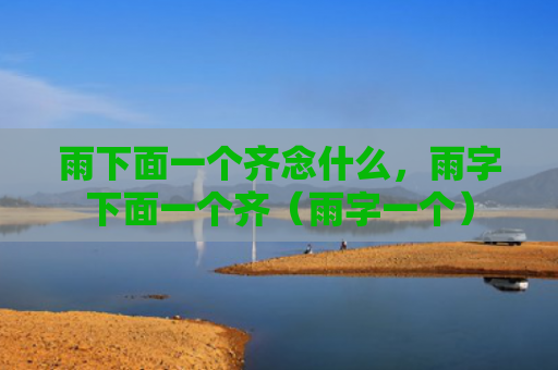雨下面一个齐念什么，雨字下面一个齐（雨字一个）