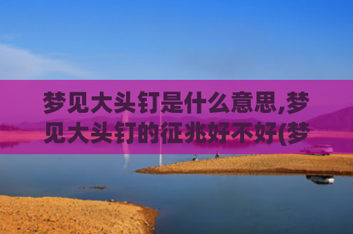 梦见大头钉是什么意思,梦见大头钉的征兆好不好(梦见大头婴儿是什么意思)