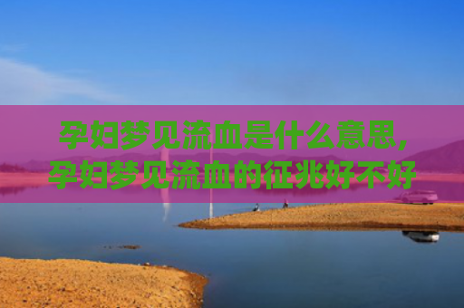 孕妇梦见流血是什么意思,孕妇梦见流血的征兆好不好(孕妇梦见流血是什么征兆 女性)