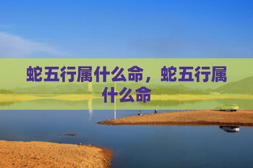 蛇五行属什么命，蛇五行属什么命