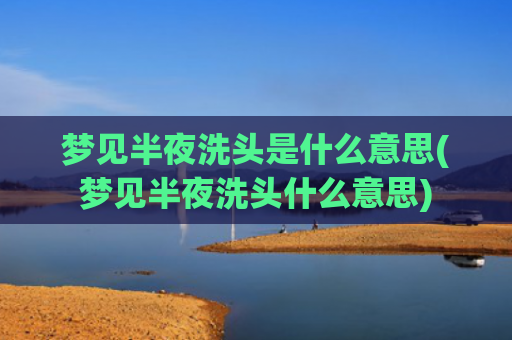 梦见半夜洗头是什么意思(梦见半夜洗头什么意思)