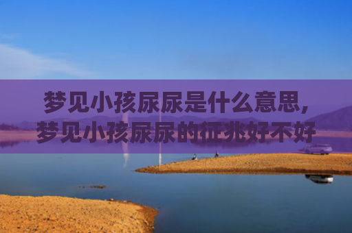梦见小孩尿尿是什么意思,梦见小孩尿尿的征兆好不好(梦见小孩尿床)