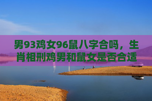 男93鸡女96鼠八字合吗，生肖相刑鸡男和鼠女是否合适？
